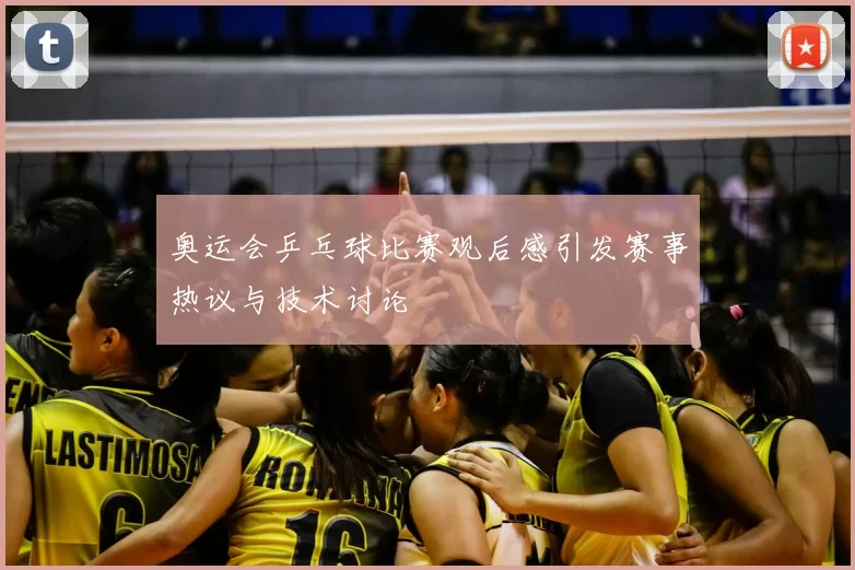 奥运会乒乓球比赛观后感引发赛事热议与技术讨论