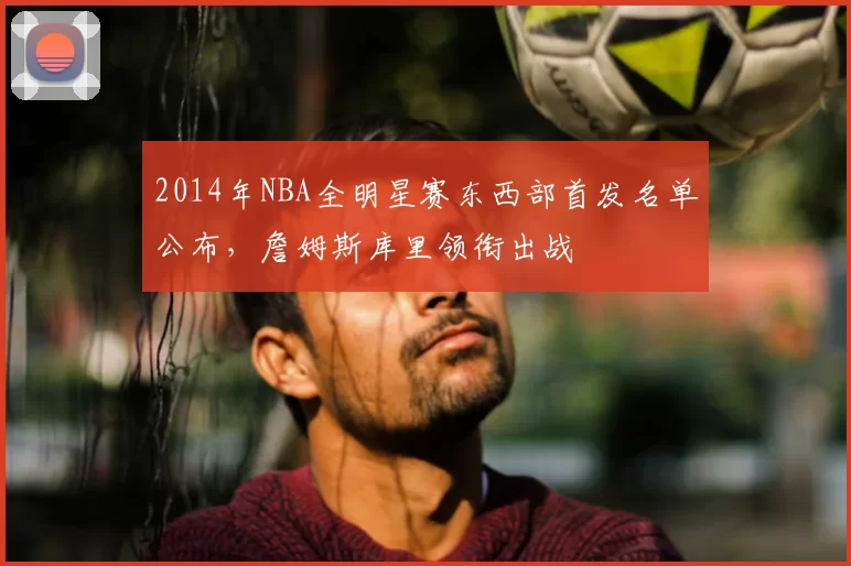 2014年NBA全明星赛东西部首发名单公布，詹姆斯库里领衔出战