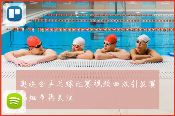 奥运会乒乓球比赛视频回放引发赛场细节再关注