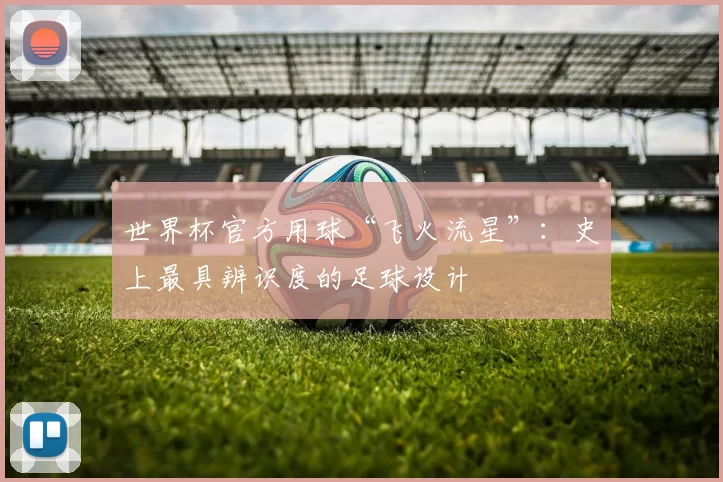 世界杯官方用球“飞火流星”:史上最具辨识度的足球设计