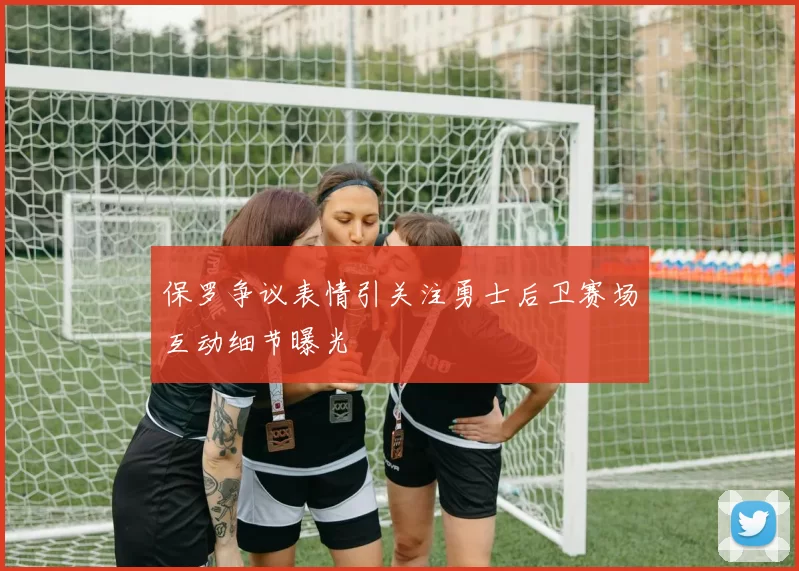保罗争议表情引关注勇士后卫赛场互动细节曝光