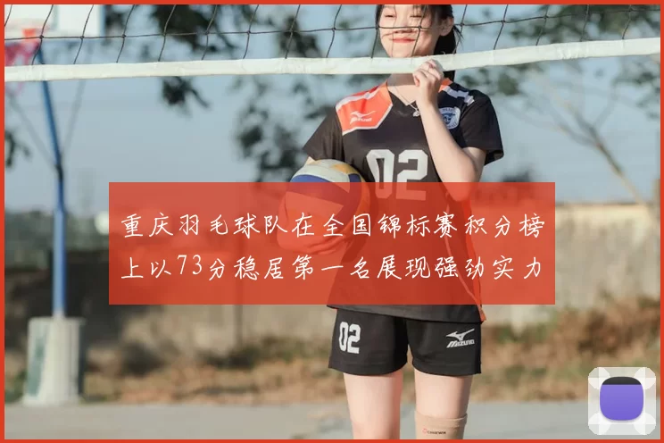重庆羽毛球队在全国锦标赛积分榜上以73分稳居第一名展现强劲实力