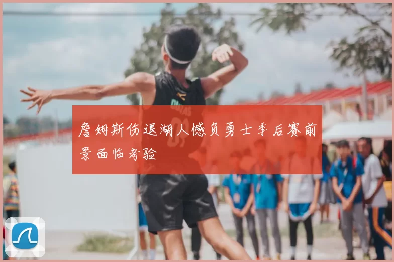 詹姆斯伤退湖人憾负勇士季后赛前景面临考验