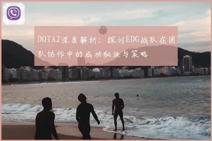 DOTA2深度解析：探讨EDG战队在团队协作中的成功秘诀与策略