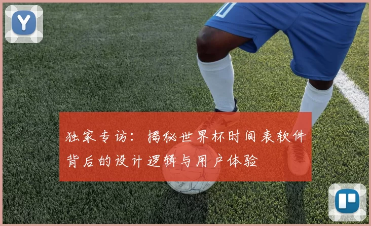 独家专访:揭秘世界杯时间表软件背后的设计逻辑与用户体验