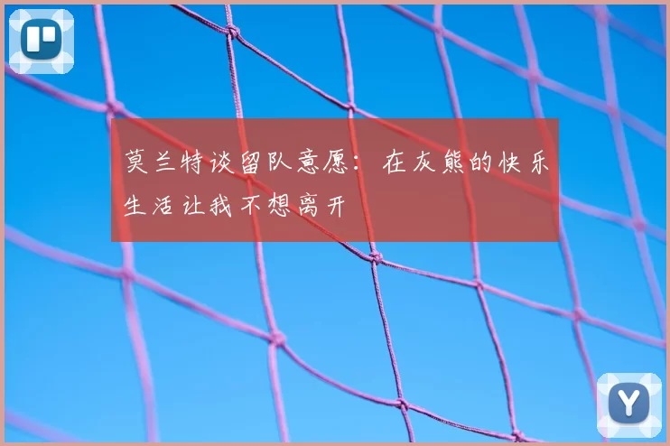 莫兰特谈留队意愿：在灰熊的快乐生活让我不想离开