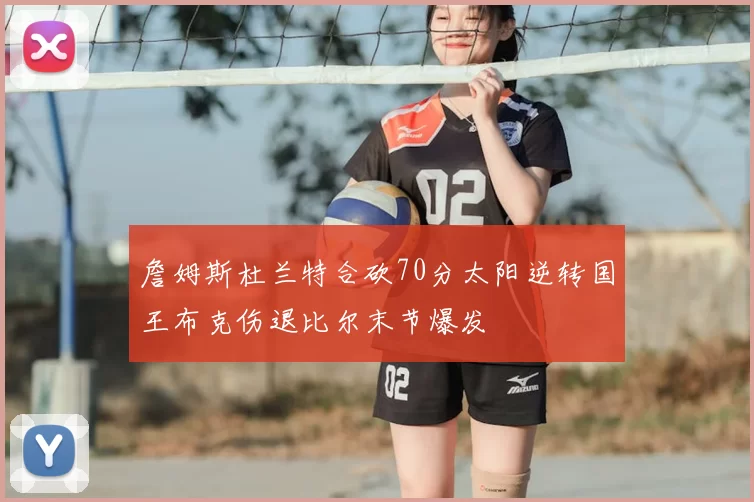 詹姆斯杜兰特合砍70分太阳逆转国王布克伤退比尔末节爆发