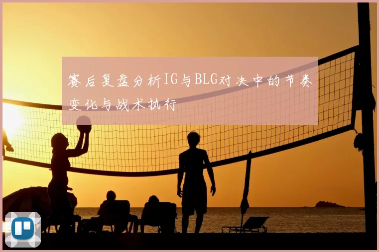 赛后复盘分析IG与BLG对决中的节奏变化与战术执行
