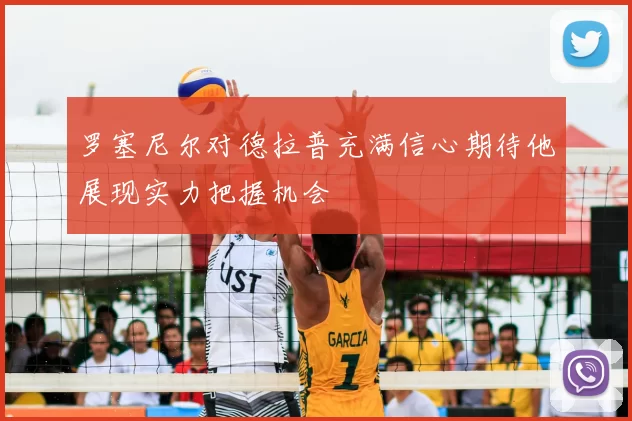 罗塞尼尔对德拉普充满信心期待他展现实力把握机会