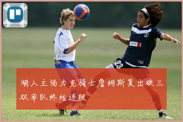 湖人主场力克骑士詹姆斯复出砍三双率队终结连败