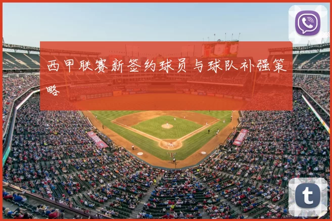 西甲联赛新签约球员与球队补强策略
