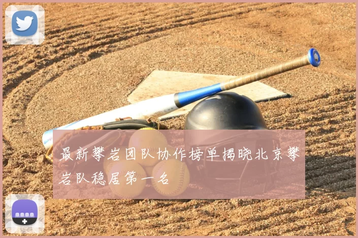 最新攀岩团队协作榜单揭晓北京攀岩队稳居第一名