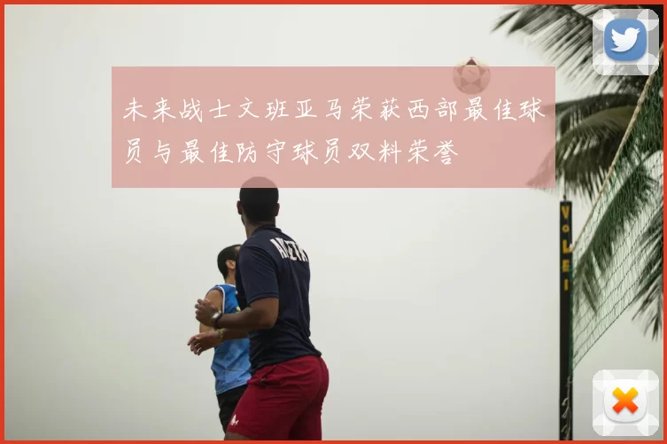 未来战士文班亚马荣获西部最佳球员与最佳防守球员双料荣誉