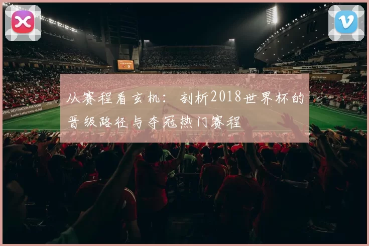 从赛程看玄机：剖析2018世界杯的晋级路径与夺冠热门赛程