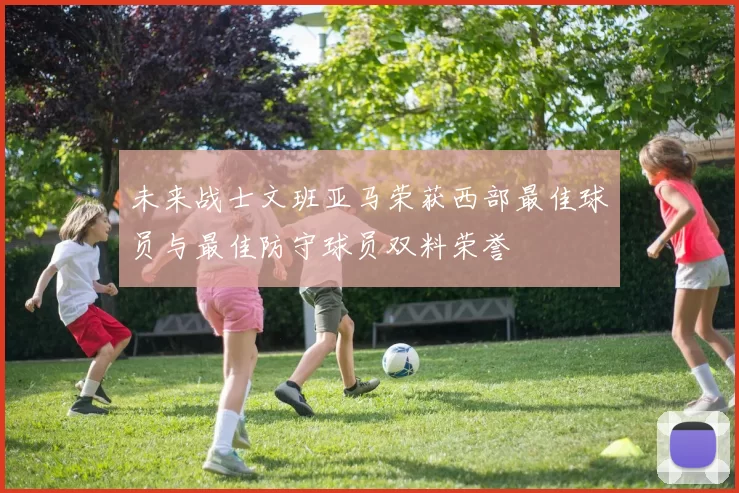 未来战士文班亚马荣获西部最佳球员与最佳防守球员双料荣誉