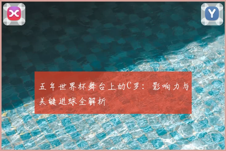 五年世界杯舞台上的C罗：影响力与关键进球全解析