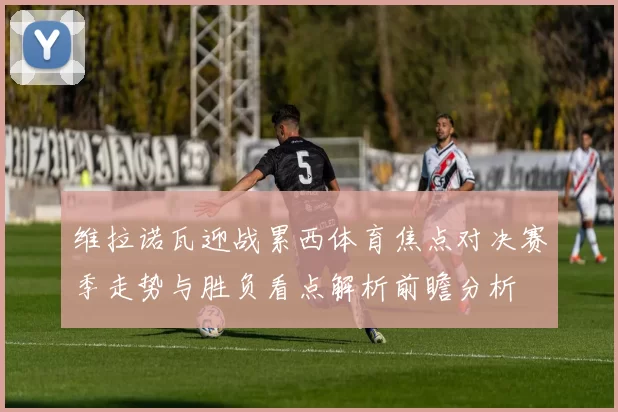 维拉诺瓦迎战累西体育焦点对决赛季走势与胜负看点解析前瞻分析