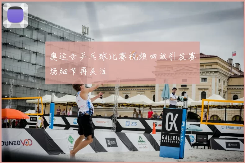 奥运会乒乓球比赛视频回放引发赛场细节再关注