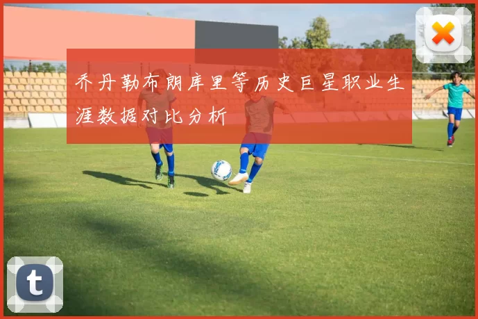 乔丹勒布朗库里等历史巨星职业生涯数据对比分析