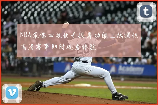 NBA录像回放快手投屏功能上线提供高清赛事即时观看体验