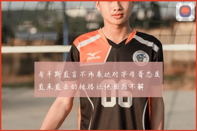 考辛斯直言不讳表达对字母哥态度直来直去的性格让他困惑不解