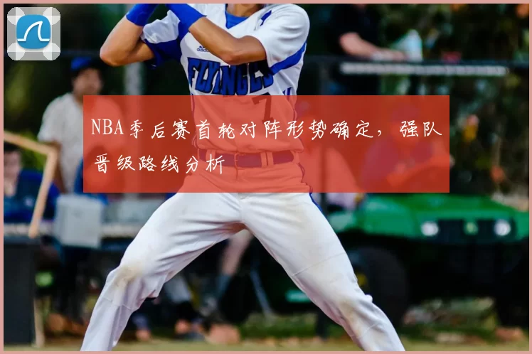 NBA季后赛首轮对阵形势确定，强队晋级路线分析