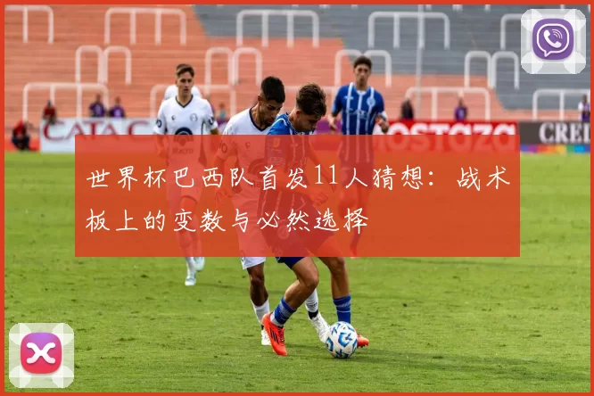 世界杯巴西队首发11人猜想：战术板上的变数与必然选择