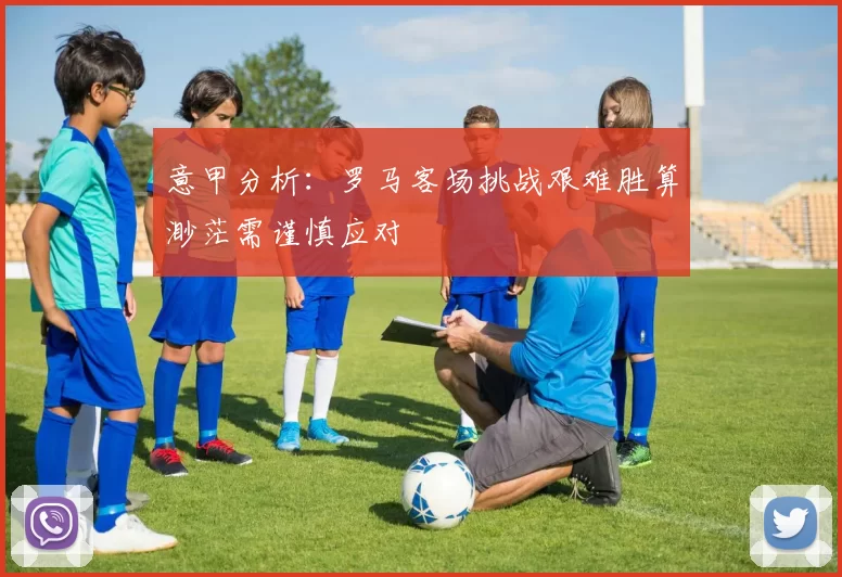意甲分析：罗马客场挑战艰难胜算渺茫需谨慎应对
