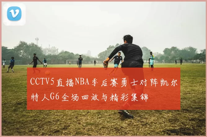 CCTV5直播NBA季后赛勇士对阵凯尔特人G6全场回放与精彩集锦