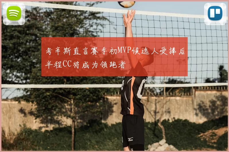 考辛斯直言赛季初MVP候选人受捧后半程CC将成为领跑者