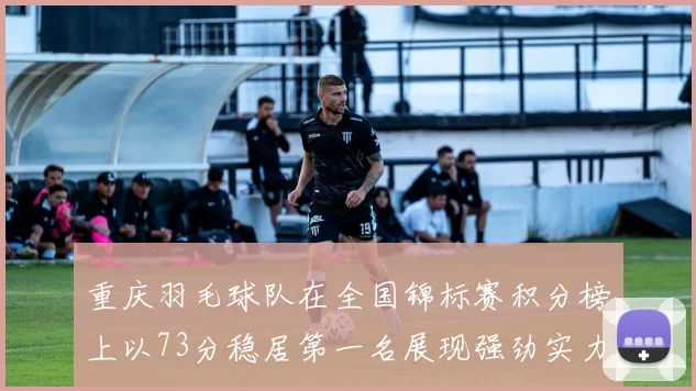 重庆羽毛球队在全国锦标赛积分榜上以73分稳居第一名展现强劲实力