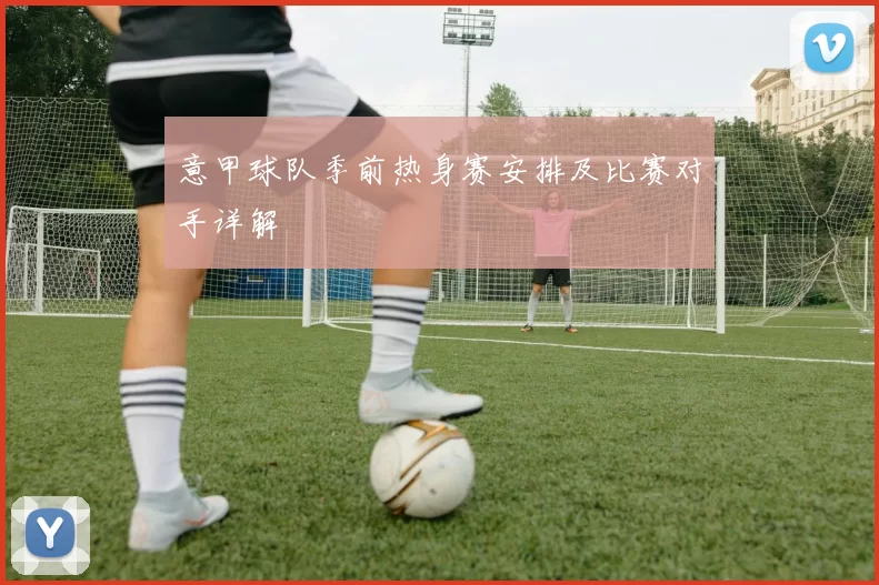 意甲球队季前热身赛安排及比赛对手详解