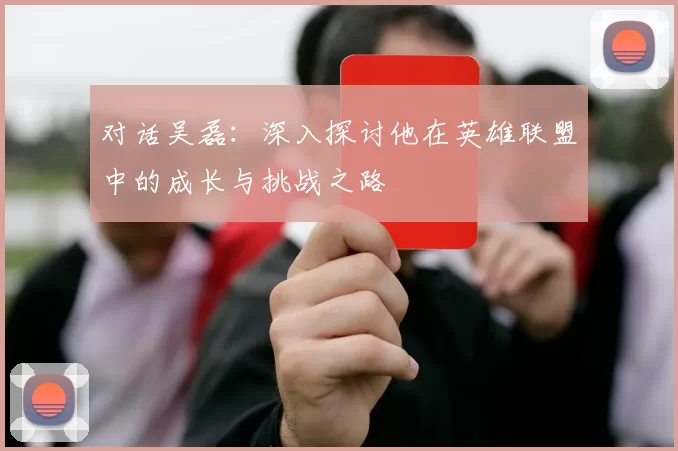 对话吴磊:深入探讨他在英雄联盟中的成长与挑战之路