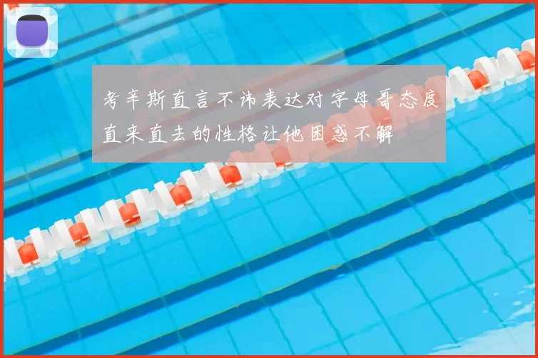 考辛斯直言不讳表达对字母哥态度直来直去的性格让他困惑不解