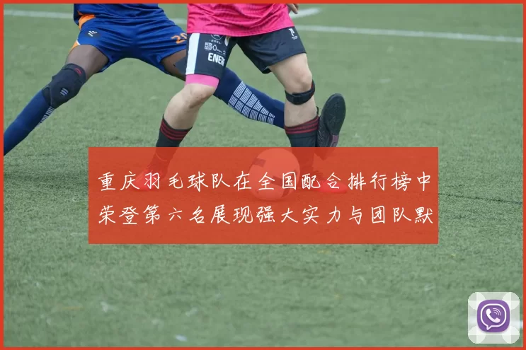 重庆羽毛球队在全国配合排行榜中荣登第六名展现强大实力与团队默契