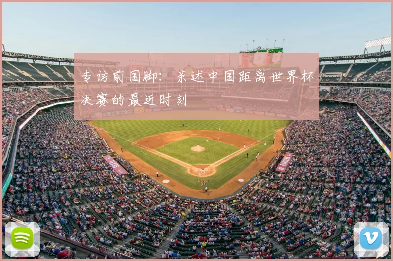专访前国脚:亲述中国距离世界杯决赛的最近时刻