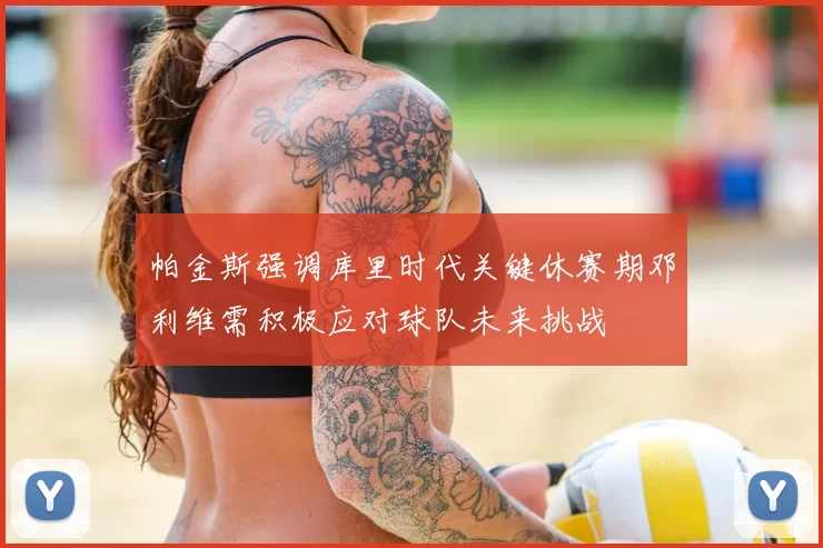 帕金斯强调库里时代关键休赛期邓利维需积极应对球队未来挑战