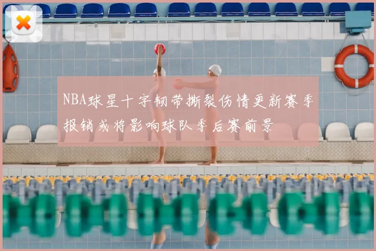 NBA球星十字韧带撕裂伤情更新赛季报销或将影响球队季后赛前景