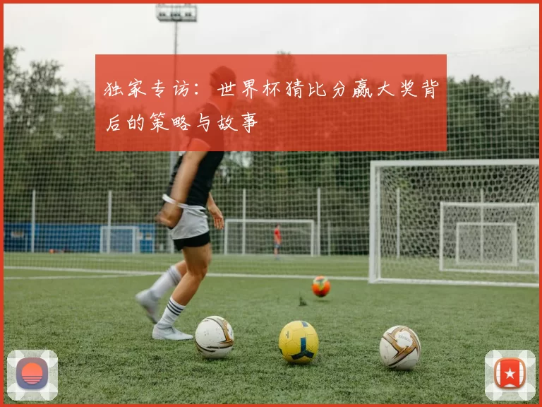 独家专访：世界杯猜比分赢大奖背后的策略与故事