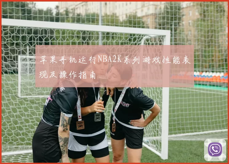 苹果手机运行NBA2K系列游戏性能表现及操作指南