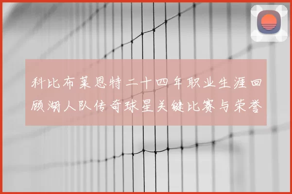 科比布莱恩特二十四年职业生涯回顾湖人队传奇球星关键比赛与荣誉成就