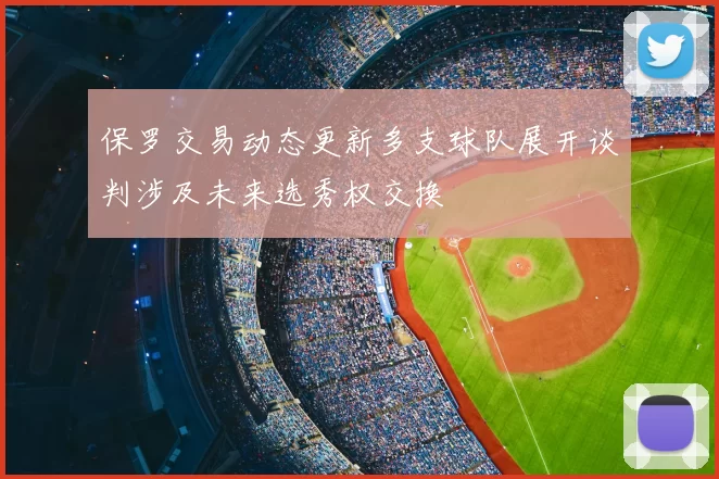 保罗交易动态更新多支球队展开谈判涉及未来选秀权交换