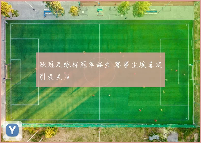 欧冠足球杯冠军诞生 赛事尘埃落定引发关注