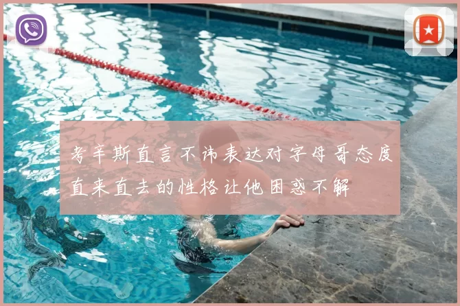 考辛斯直言不讳表达对字母哥态度直来直去的性格让他困惑不解