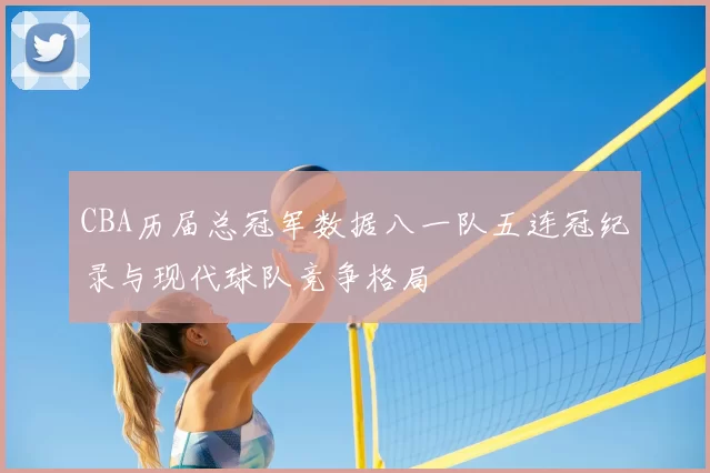 CBA历届总冠军数据八一队五连冠纪录与现代球队竞争格局