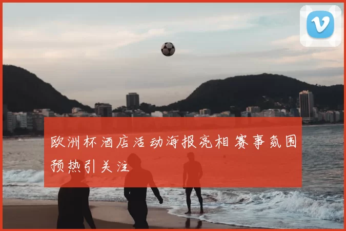 欧洲杯酒店活动海报亮相 赛事氛围预热引关注
