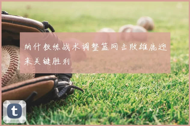 纳什教练战术调整篮网击败雄鹿迎来关键胜利