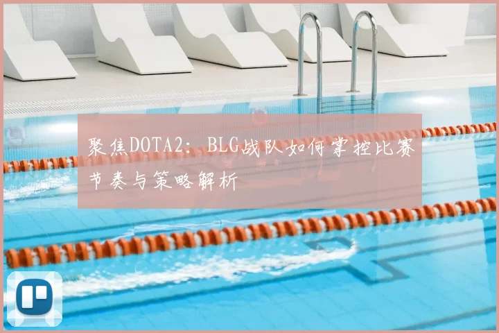 聚焦DOTA2：BLG战队如何掌控比赛节奏与策略解析