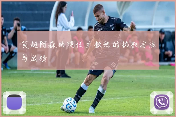 英超阿森纳现任主教练的执教方法与成绩