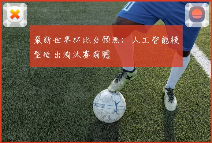 最新世界杯比分预测:人工智能模型给出淘汰赛前瞻